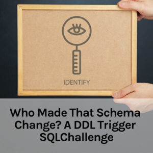 Who Made That Schema Change? A DDL Trigger SQLChallenge (28 minutes)